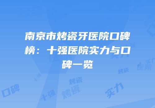 南京市烤瓷牙医院口碑榜：十强医院实力与口碑一览