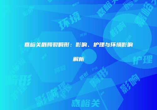 嘉峪关唇腭裂畸形：影响、护理与环境影响解析