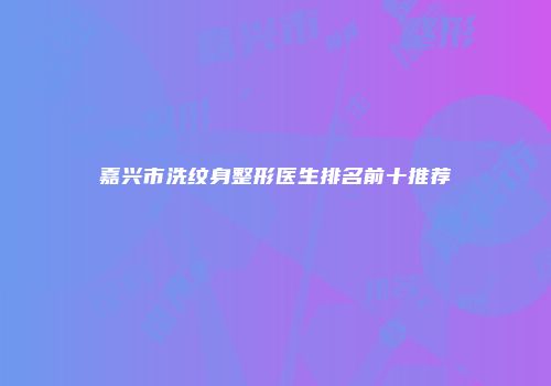 嘉兴市洗纹身整形医生排名前十推荐