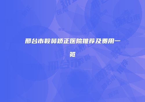 邢台市鞍鼻矫正医院推荐及费用一览