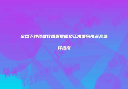 全国下颌骨截骨后退反颌矫正术医院排名及选择指南