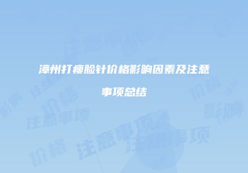 漳州打瘦脸针价格影响因素及注意事项总结