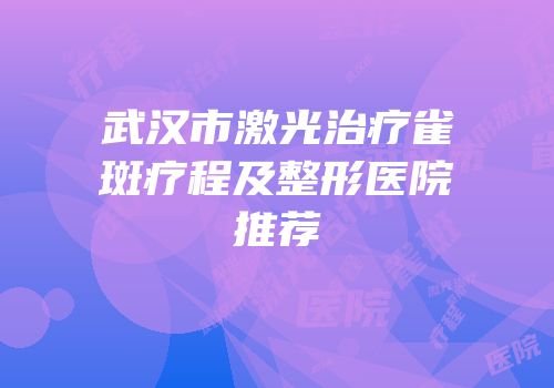 武汉市激光治疗雀斑疗程及整形医院推荐