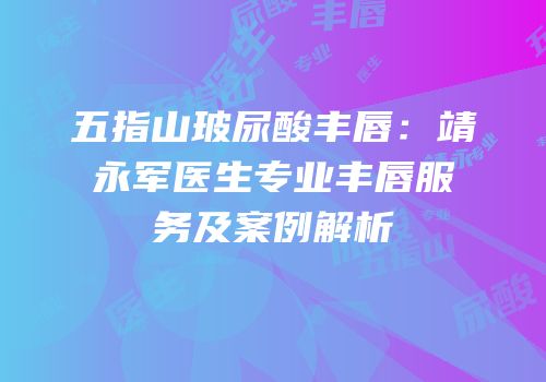 五指山玻尿酸丰唇：靖永军医生专业丰唇服务及案例解析