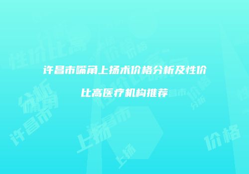 许昌市嘴角上扬术价格分析及性价比高医疗机构推荐