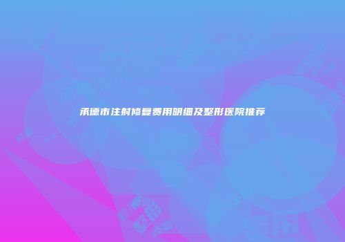 承德市注射修复费用明细及整形医院推荐