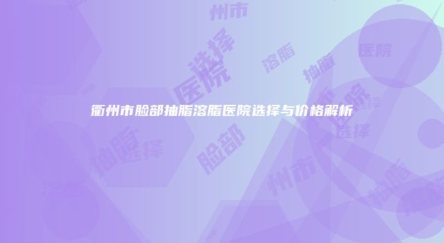衢州市脸部抽脂溶脂医院选择与价格解析