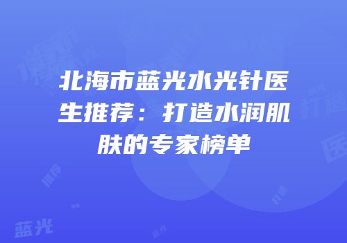 北海市蓝光水光针医生推荐：打造水润肌肤的专家榜单