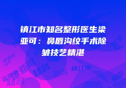 镇江市知名整形医生梁亚可：鼻唇沟纹手术除皱技艺精湛