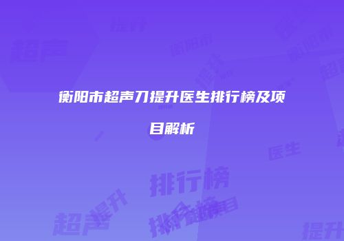 衡阳市超声刀提升医生排行榜及项目解析