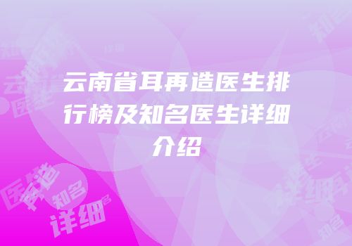 云南省耳再造医生排行榜及知名医生详细介绍