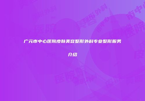 广元市中心医院皮肤美容整形外科专业整形服务介绍