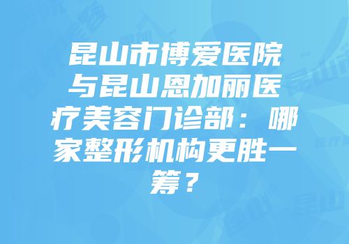 昆山市博爱医院与昆山恩加丽医疗美容门诊部：哪家整形机构更胜一筹？