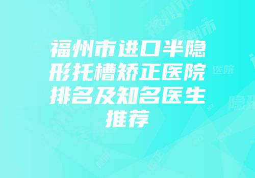 福州市进口半隐形托槽矫正医院排名及知名医生推荐