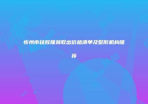 忻州市硅胶隆鼻取出价格清单及整形机构推荐
