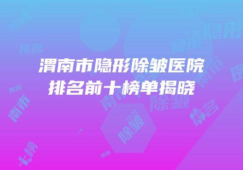 渭南市隐形除皱医院排名前十榜单揭晓