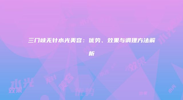 三门峡无针水光美容：优势、效果与调理方法解析