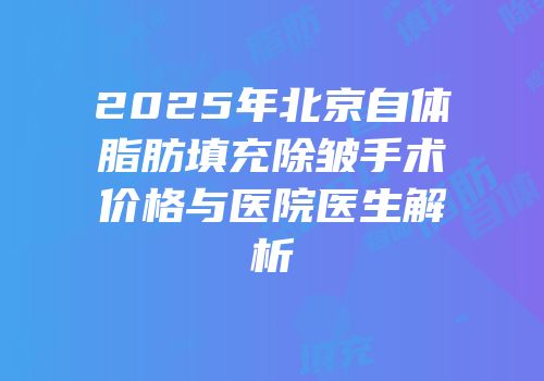 2025年北京自体脂肪填充除皱手术价格与医院医生解析