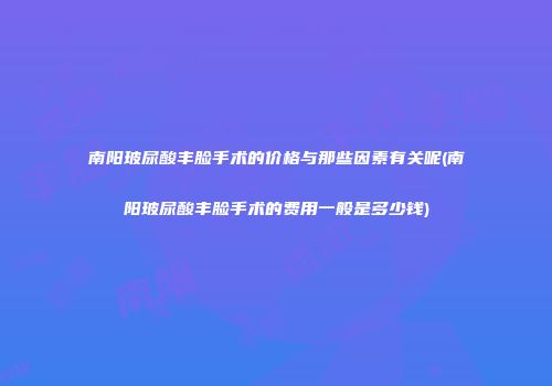 南阳玻尿酸丰脸手术的价格与那些因素有关呢(南阳玻尿酸丰脸手术的费用一般是多少钱)