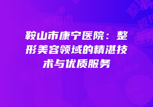 鞍山市康宁医院：整形美容领域的精湛技术与优质服务