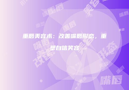 重唇美容术：改善嘴唇形态，重塑自信笑容