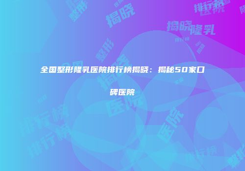 全国整形隆乳医院排行榜揭晓：揭秘50家口碑医院