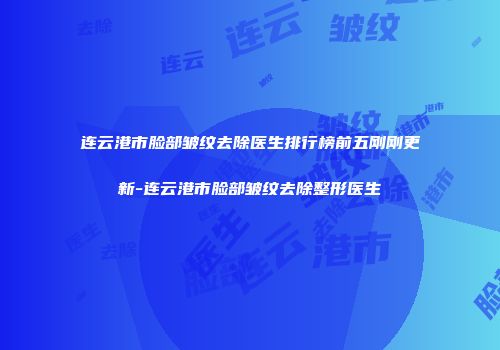 连云港市脸部皱纹去除医生排行榜前五刚刚更新-连云港市脸部皱纹去除整形医生