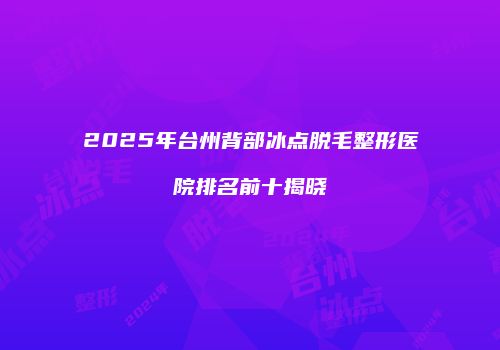 2025年台州背部冰点脱毛整形医院排名前十揭晓