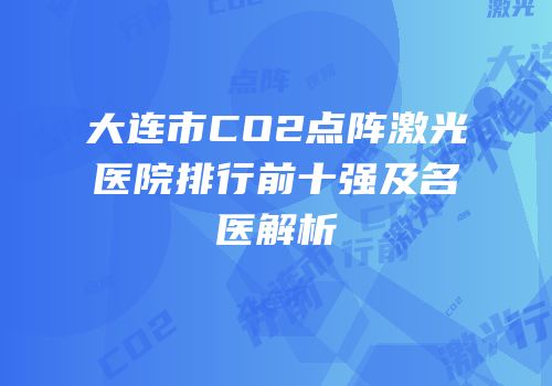 大连市CO2点阵激光医院排行前十强及名医解析
