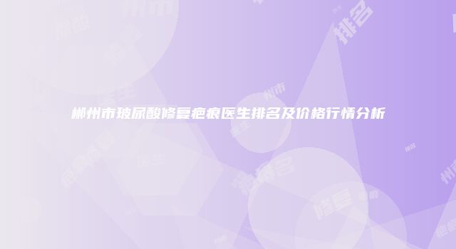郴州市玻尿酸修复疤痕医生排名及价格行情分析