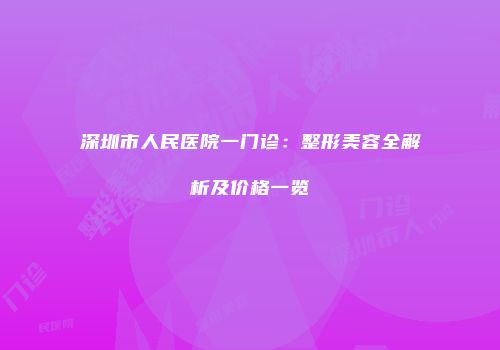 深圳市人民医院一门诊：整形美容全解析及价格一览