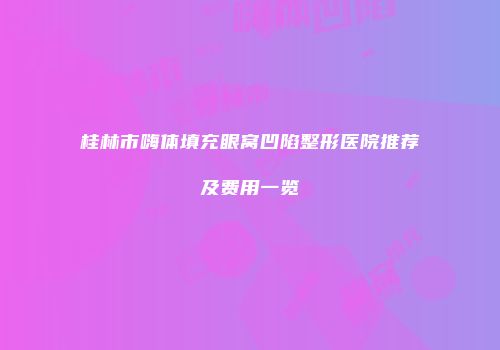 桂林市嗨体填充眼窝凹陷整形医院推荐及费用一览