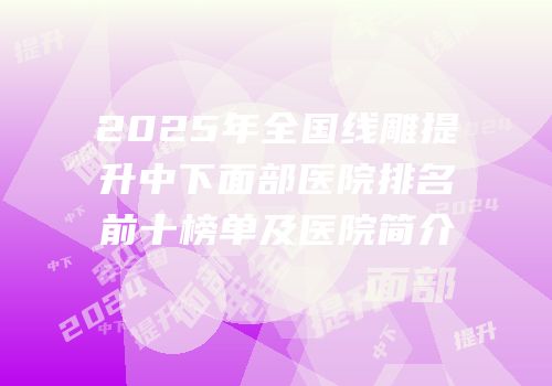 2025年全国线雕提升中下面部医院排名前十榜单及医院简介