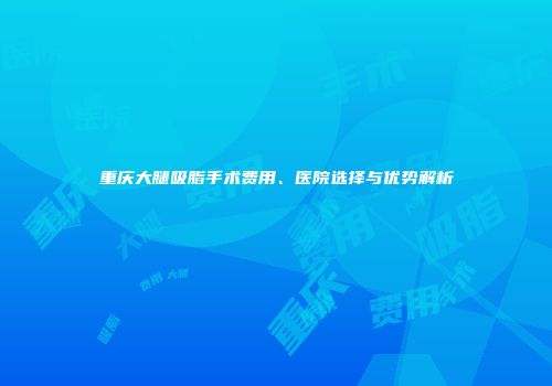 重庆大腿吸脂手术费用、医院选择与优势解析