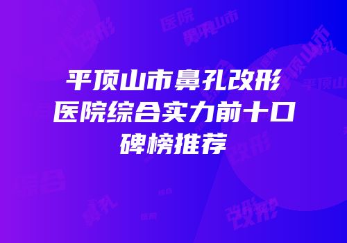 平顶山市鼻孔改形医院综合实力前十口碑榜推荐