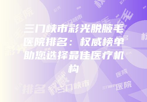 三门峡市彩光脱腋毛医院排名：权威榜单助您选择最佳医疗机构