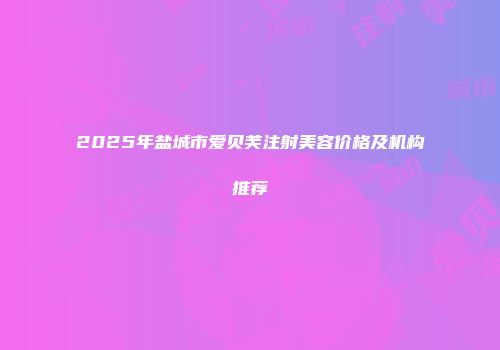 2025年盐城市爱贝芙注射美容价格及机构推荐