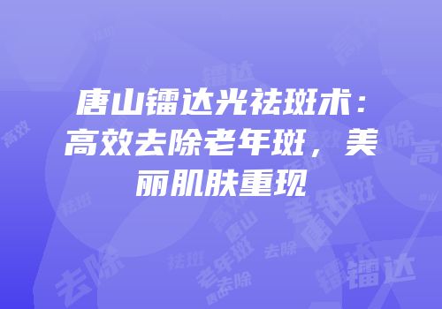 唐山镭达光祛斑术：高效去除老年斑，美丽肌肤重现