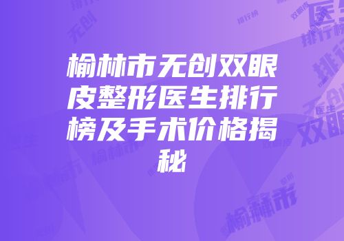 榆林市无创双眼皮整形医生排行榜及手术价格揭秘