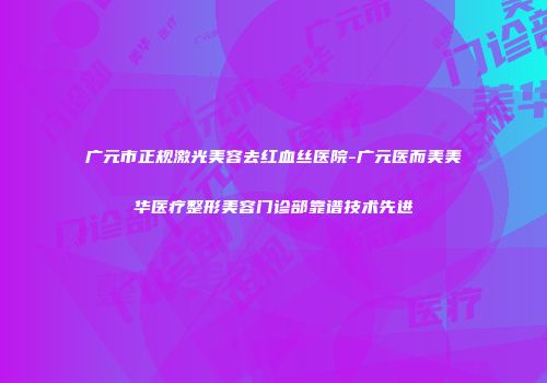 广元市正规激光美容去红血丝医院-广元医而美美华医疗整形美容门诊部靠谱技术先进