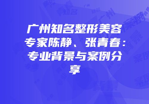 广州知名整形美容专家陈静、张青春：专业背景与案例分享