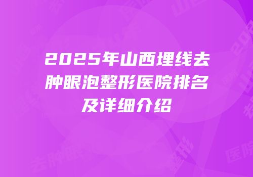 2025年山西埋线去肿眼泡整形医院排名及详细介绍