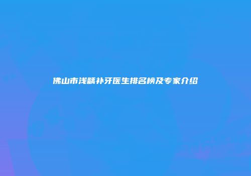 佛山市浅龋补牙医生排名榜及专家介绍
