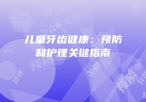 儿童牙齿健康：预防和护理关键指南