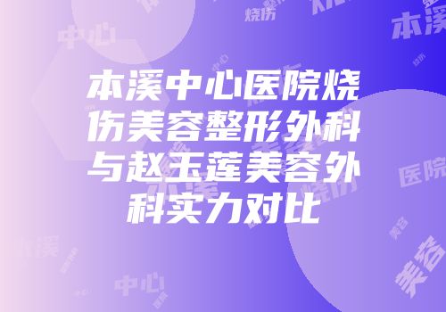 本溪中心医院烧伤美容整形外科与赵玉莲美容外科实力对比