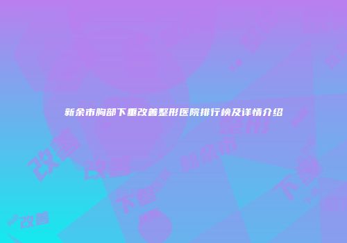 新余市胸部下垂改善整形医院排行榜及详情介绍