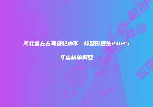 河北省左右耳朵轮廓不一样整形医生2025年度榜单揭晓