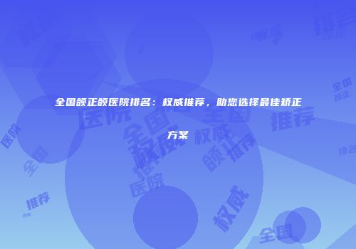 全国颌正颌医院排名：权威推荐，助您选择最佳矫正方案