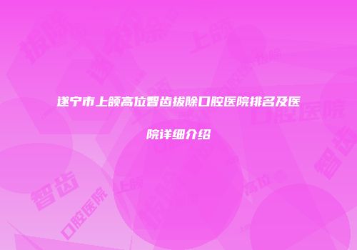 遂宁市上颌高位智齿拔除口腔医院排名及医院详细介绍