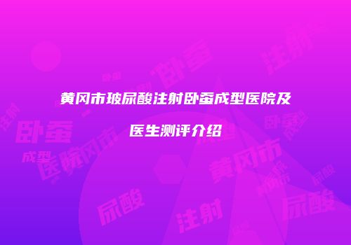 黄冈市玻尿酸注射卧蚕成型医院及医生测评介绍